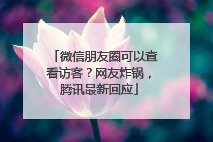 微信朋友圈可以查看访客？网友炸锅，腾讯最新回应