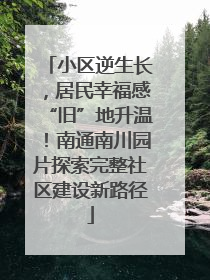 小区逆生长，居民幸福感“旧”地升温！南通南川园片探索完整社区建设新路径
