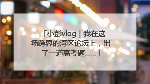 小彭vlog｜我在这场跨界的湾区论坛上，出了一道高考题……