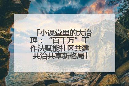 小课堂里的大治理：“百千万”工作法赋能社区共建共治共享新格局