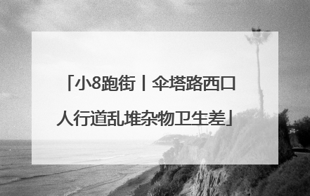 小8跑街丨伞塔路西口 人行道乱堆杂物卫生差