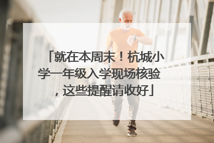 就在本周末！杭城小学一年级入学现场核验，这些提醒请收好