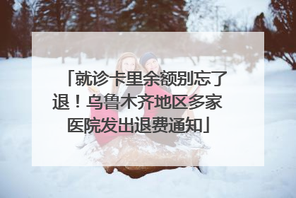就诊卡里余额别忘了退！乌鲁木齐地区多家医院发出退费通知