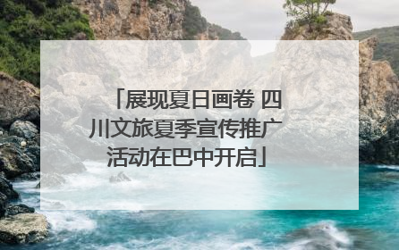展现夏日画卷 四川文旅夏季宣传推广活动在巴中开启
