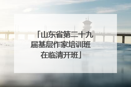 山东省第二十九届基层作家培训班在临清开班