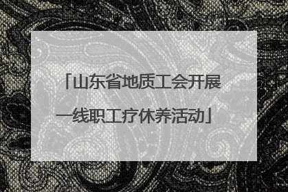 山东省地质工会开展一线职工疗休养活动