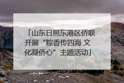 山东日照东港区侨联开展“粽香传四海 文化凝侨心”主题活动