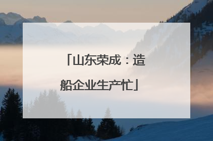 山东荣成：造船企业生产忙