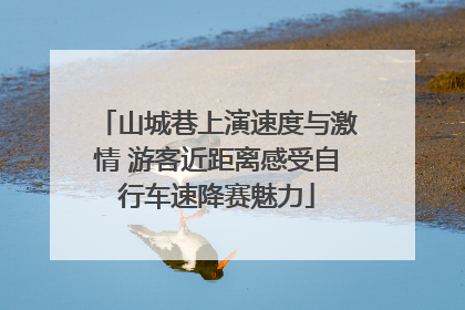 山城巷上演速度与激情 游客近距离感受自行车速降赛魅力