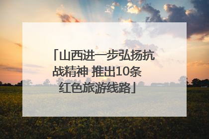 山西进一步弘扬抗战精神 推出10条红色旅游线路