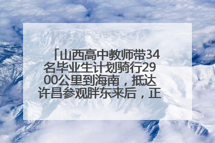 山西高中教师带34名毕业生计划骑行2900公里到海南，抵达许昌参观胖东来后，正式开启骑行之旅