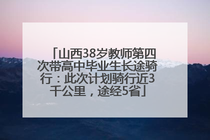 山西38岁教师第四次带高中毕业生长途骑行：此次计划骑行近3千公里，途经5省