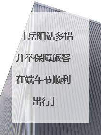 岳阳站多措并举保障旅客在端午节顺利出行