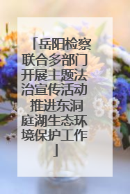 岳阳检察联合多部门开展主题法治宣传活动 推进东洞庭湖生态环境保护工作