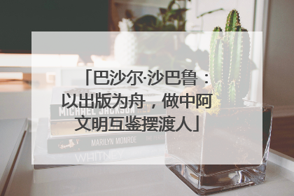 巴沙尔·沙巴鲁：以出版为舟，做中阿文明互鉴摆渡人