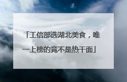 工信部选湖北美食，唯一上榜的竟不是热干面