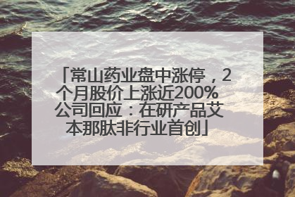常山药业盘中涨停，2个月股价上涨近200% 公司回应：在研产品艾本那肽非行业首创