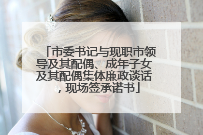 市委书记与现职市领导及其配偶、成年子女及其配偶集体廉政谈话，现场签承诺书
