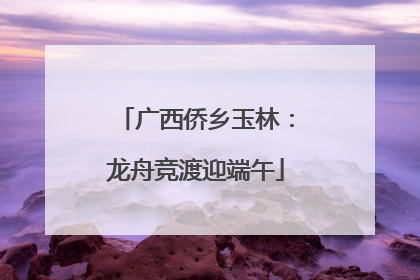 广西侨乡玉林：龙舟竞渡迎端午