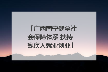 广西南宁健全社会保障体系 扶持残疾人就业创业