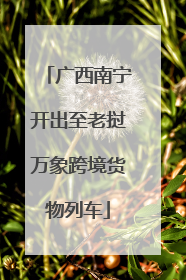 广西南宁开出至老挝万象跨境货物列车