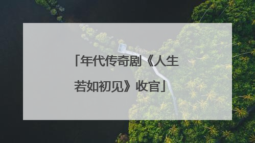 年代传奇剧《人生若如初见》收官