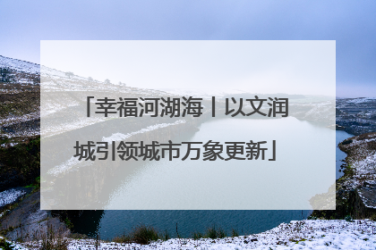 幸福河湖海丨以文润城引领城市万象更新