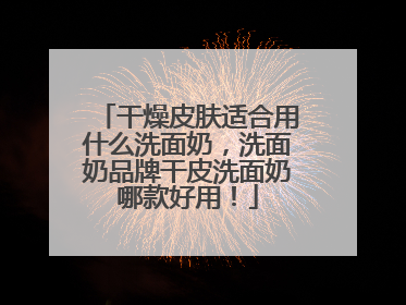 干燥皮肤适合用什么洗面奶，洗面奶品牌干皮洗面奶哪款好用！