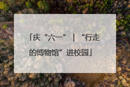 庆“六一”｜“行走的博物馆”进校园