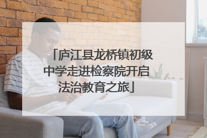 庐江县龙桥镇初级中学走进检察院开启法治教育之旅