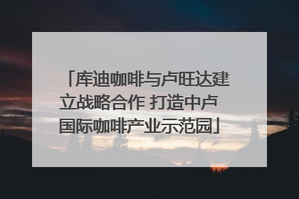 库迪咖啡与卢旺达建立战略合作 打造中卢国际咖啡产业示范园