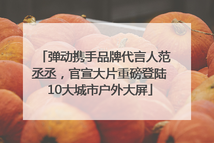 弹动携手品牌代言人范丞丞，官宣大片重磅登陆10大城市户外大屏