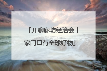 开聊廊坊经洽会丨家门口有全球好物