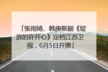 张雨绮、韩庚新剧《绽放的许开心》定档江苏卫视，6月5日开播