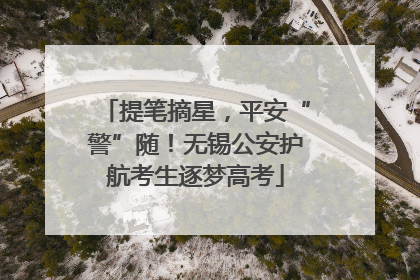 提笔摘星，平安“警”随！无锡公安护航考生逐梦高考