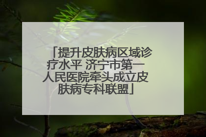 提升皮肤病区域诊疗水平 济宁市第一人民医院牵头成立皮肤病专科联盟