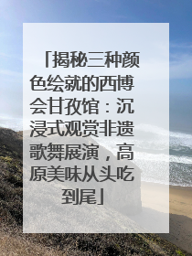 揭秘三种颜色绘就的西博会甘孜馆：沉浸式观赏非遗歌舞展演，高原美味从头吃到尾