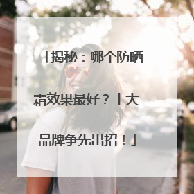 揭秘：哪个防晒霜效果最好？十大品牌争先出招！