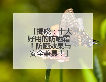 揭晓：十大好用的防晒霜！防晒效果与安全兼具！