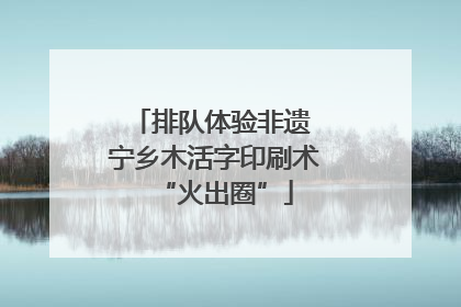 排队体验非遗 宁乡木活字印刷术“火出圈”