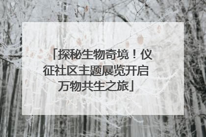 探秘生物奇境！仪征社区主题展览开启万物共生之旅