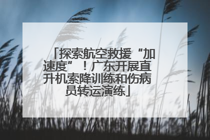 探索航空救援“加速度”！广东开展直升机索降训练和伤病员转运演练