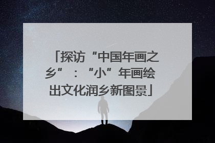 探访“中国年画之乡”：“小”年画绘出文化润乡新图景