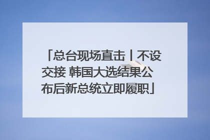 总台现场直击丨不设交接 韩国大选结果公布后新总统立即履职
