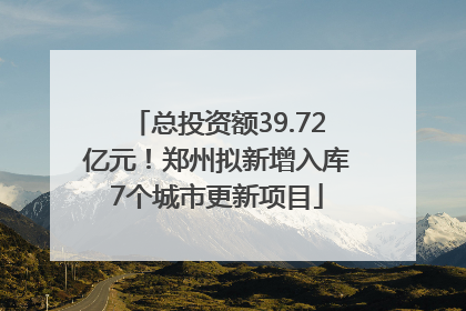 总投资额39.72亿元！郑州拟新增入库7个城市更新项目