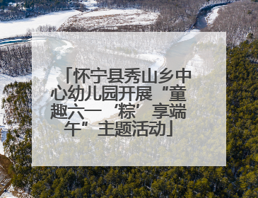 怀宁县秀山乡中心幼儿园开展“童趣六一‘粽’享端午”主题活动