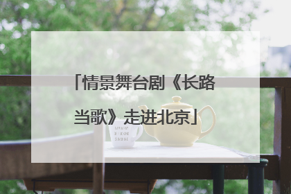 情景舞台剧《长路当歌》走进北京