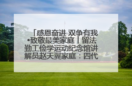 感恩奋进 双争有我•致敬最美家庭丨留法勤工俭学运动纪念馆讲解员赵天翼家庭：四代人一脉相承赤子心