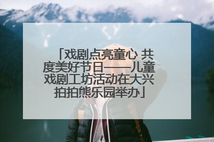 戏剧点亮童心 共度美好节日——儿童戏剧工坊活动在大兴拍拍熊乐园举办