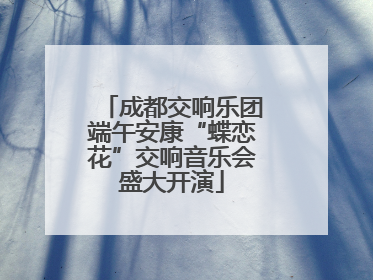 成都交响乐团端午安康“蝶恋花”交响音乐会盛大开演